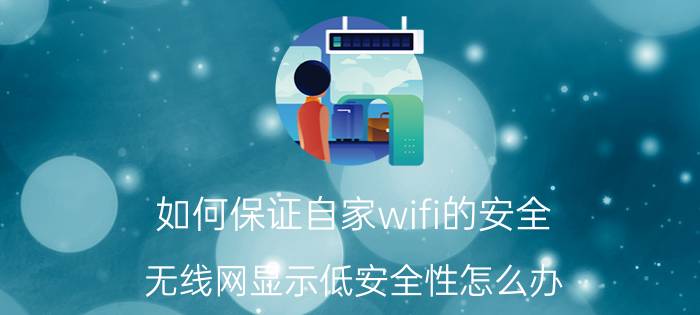 如何保证自家wifi的安全 无线网显示低安全性怎么办？